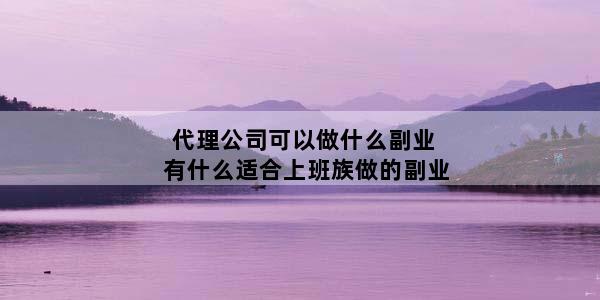 代理公司可以做什么副业 有什么适合上班族做的副业